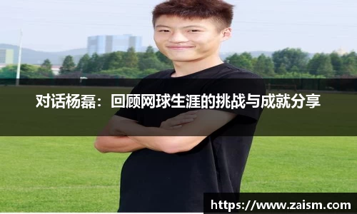 对话杨磊：回顾网球生涯的挑战与成就分享