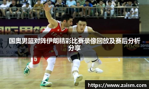 国奥男篮对阵伊朗精彩比赛录像回放及赛后分析分享