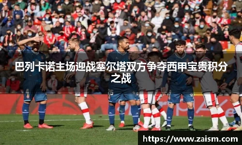 巴列卡诺主场迎战塞尔塔双方争夺西甲宝贵积分之战