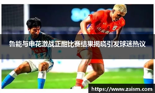 鲁能与申花激战正酣比赛结果揭晓引发球迷热议