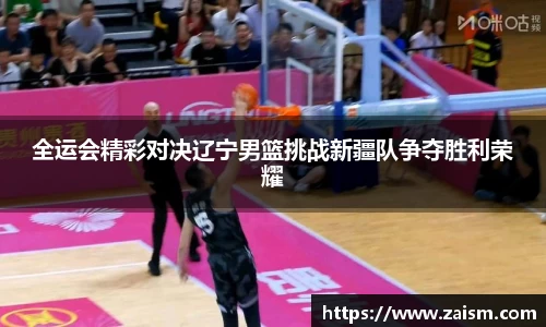 全运会精彩对决辽宁男篮挑战新疆队争夺胜利荣耀