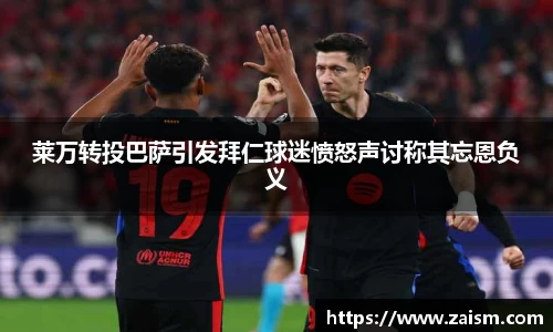 莱万转投巴萨引发拜仁球迷愤怒声讨称其忘恩负义