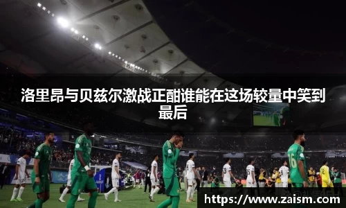 洛里昂与贝兹尔激战正酣谁能在这场较量中笑到最后
