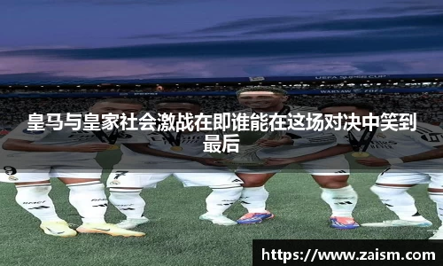 皇马与皇家社会激战在即谁能在这场对决中笑到最后