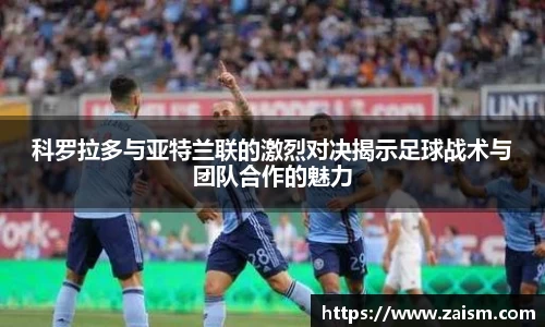 科罗拉多与亚特兰联的激烈对决揭示足球战术与团队合作的魅力