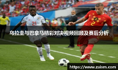 乌拉圭与巴拿马精彩对决视频回顾及赛后分析