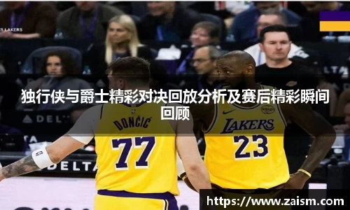 独行侠与爵士精彩对决回放分析及赛后精彩瞬间回顾