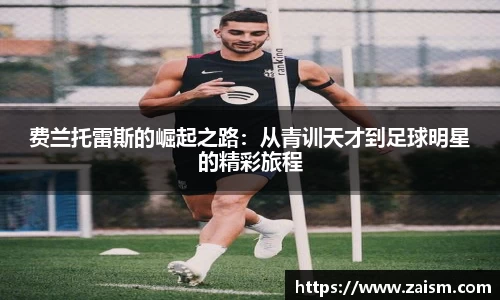 费兰托雷斯的崛起之路：从青训天才到足球明星的精彩旅程