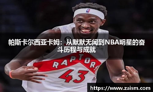 帕斯卡尔西亚卡姆：从默默无闻到NBA明星的奋斗历程与成就