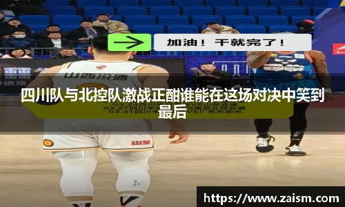 四川队与北控队激战正酣谁能在这场对决中笑到最后