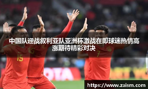 中国队迎战叙利亚队亚洲杯激战在即球迷热情高涨期待精彩对决