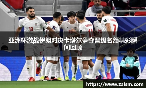 亚洲杯激战伊朗对决卡塔尔争夺晋级名额精彩瞬间回顾