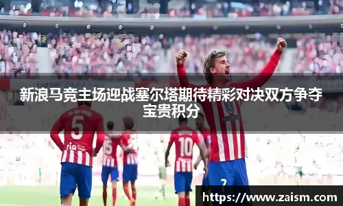新浪马竞主场迎战塞尔塔期待精彩对决双方争夺宝贵积分