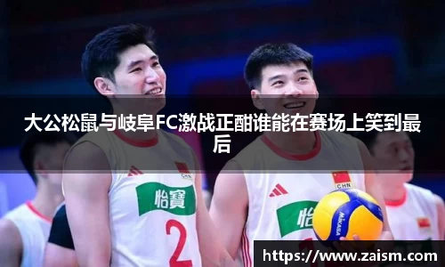 大公松鼠与岐阜FC激战正酣谁能在赛场上笑到最后