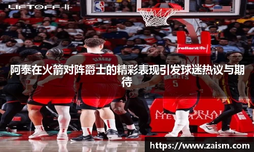阿泰在火箭对阵爵士的精彩表现引发球迷热议与期待