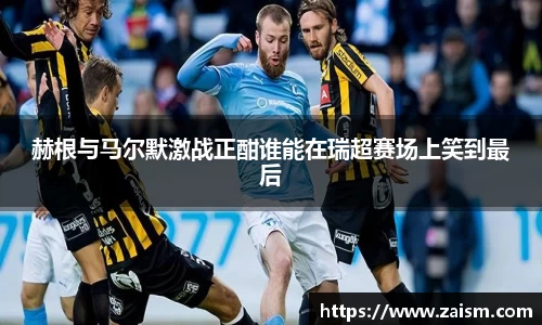 赫根与马尔默激战正酣谁能在瑞超赛场上笑到最后