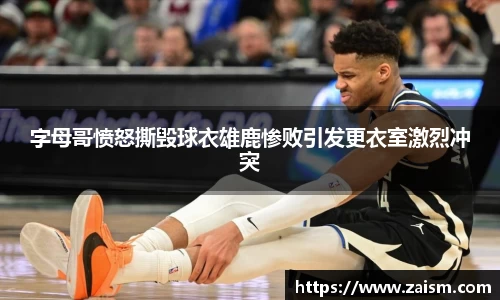 字母哥愤怒撕毁球衣雄鹿惨败引发更衣室激烈冲突