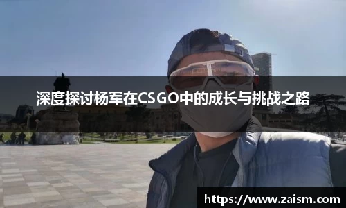 深度探讨杨军在CSGO中的成长与挑战之路